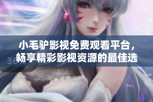 小毛驴影视免费观看平台，畅享精彩影视资源的最佳选择