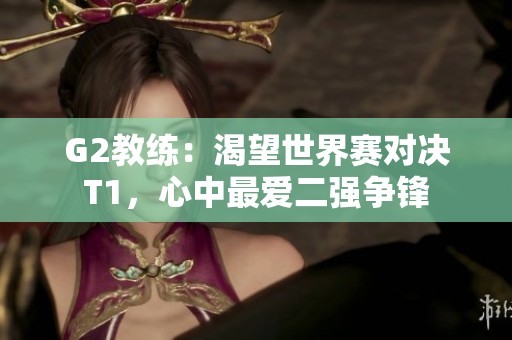 G2教练：渴望世界赛对决T1，心中最爱二强争锋