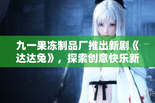 九一果冻制品厂推出新剧《达达兔》，探索创意快乐新境界