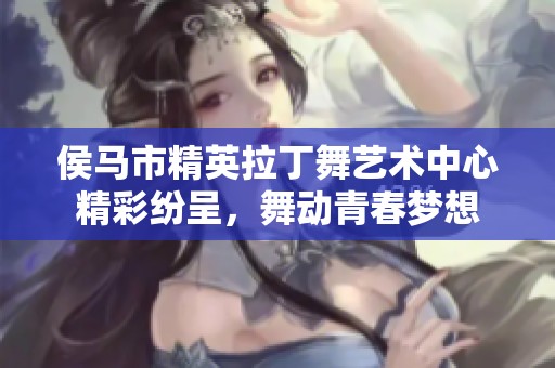 侯马市精英拉丁舞艺术中心精彩纷呈，舞动青春梦想