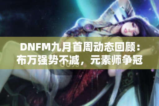 DNFM九月首周动态回顾：布万强势不减，元素师争冠之路精彩纷呈