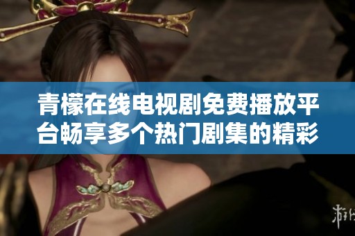 青檬在线电视剧免费播放平台畅享多个热门剧集的精彩内容