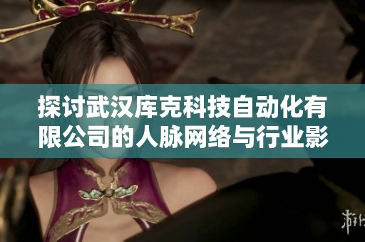 探讨武汉库克科技自动化有限公司的人脉网络与行业影响力分析