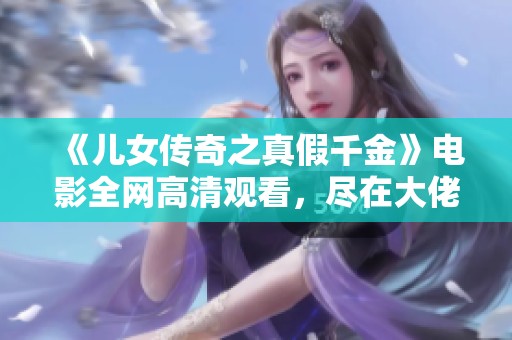 《儿女传奇之真假千金》电影全网高清观看，尽在大佬影院