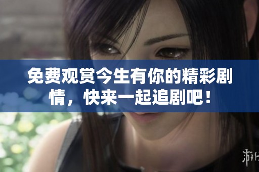 免费观赏今生有你的精彩剧情，快来一起追剧吧！