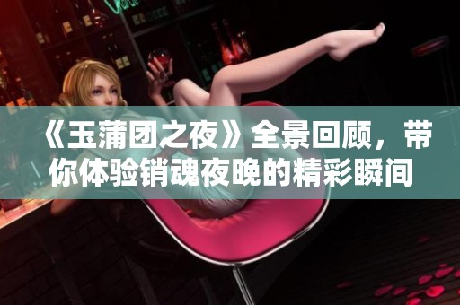 《玉蒲团之夜》全景回顾，带你体验销魂夜晚的精彩瞬间