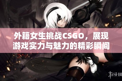 外籍女生挑战CSGO，展现游戏实力与魅力的精彩瞬间