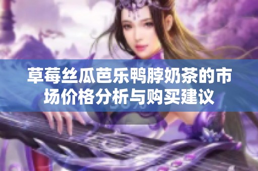 草莓丝瓜芭乐鸭脖奶茶的市场价格分析与购买建议