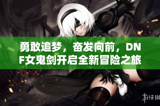 勇敢追梦，奋发向前，DNF女鬼剑开启全新冒险之旅