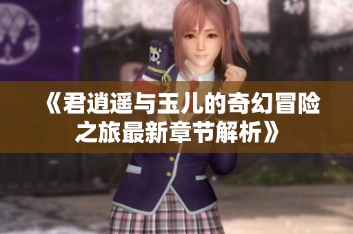 《君逍遥与玉儿的奇幻冒险之旅最新章节解析》