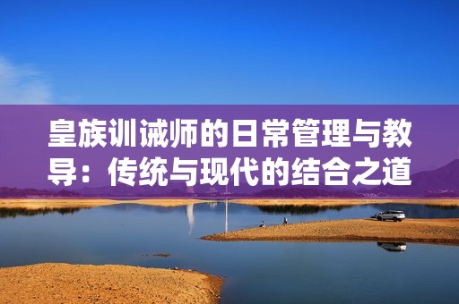 皇族训诫师的日常管理与教导：传统与现代的结合之道