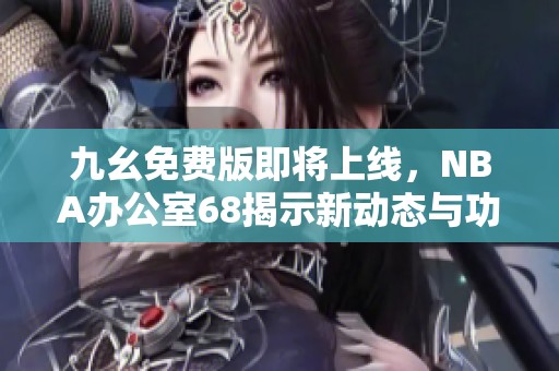 九幺免费版即将上线，NBA办公室68揭示新动态与功能