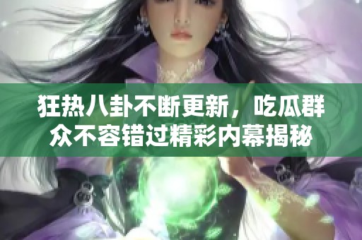 狂热八卦不断更新，吃瓜群众不容错过精彩内幕揭秘