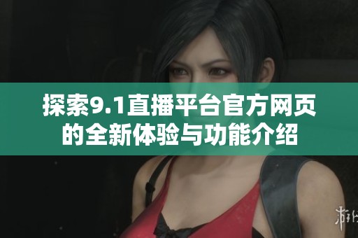 探索9.1直播平台官方网页的全新体验与功能介绍