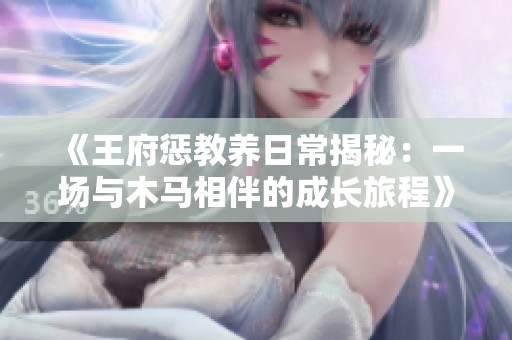《王府惩教养日常揭秘：一场与木马相伴的成长旅程》