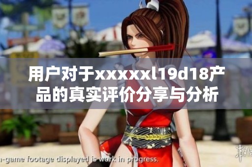 用户对于xxxxxl19d18产品的真实评价分享与分析