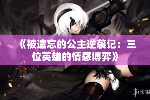 《被遗忘的公主逆袭记：三位英雄的情感博弈》