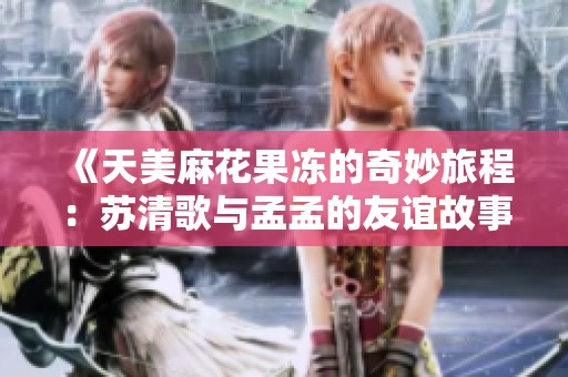《天美麻花果冻的奇妙旅程：苏清歌与孟孟的友谊故事》