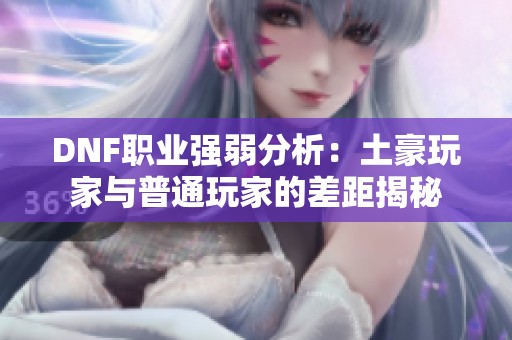 DNF职业强弱分析：土豪玩家与普通玩家的差距揭秘