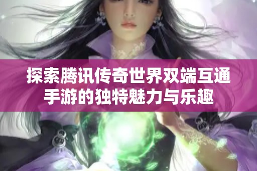 探索腾讯传奇世界双端互通手游的独特魅力与乐趣