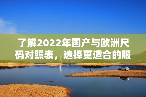 了解2022年国产与欧洲尺码对照表，选择更适合的服装尺码