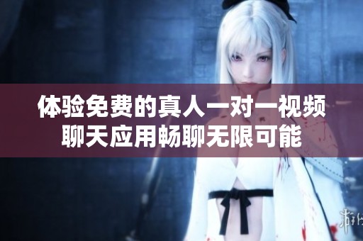 体验免费的真人一对一视频聊天应用畅聊无限可能