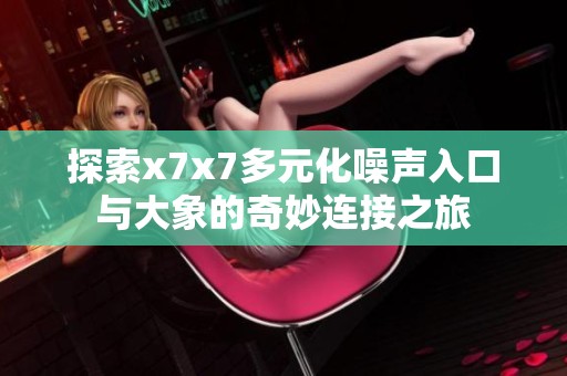 探索x7x7多元化噪声入口与大象的奇妙连接之旅