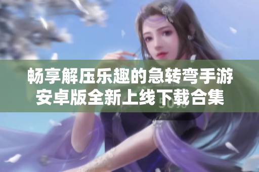 畅享解压乐趣的急转弯手游安卓版全新上线下载合集