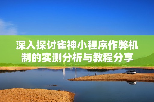 深入探讨雀神小程序作弊机制的实测分析与教程分享