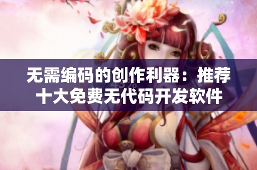 无需编码的创作利器：推荐十大免费无代码开发软件