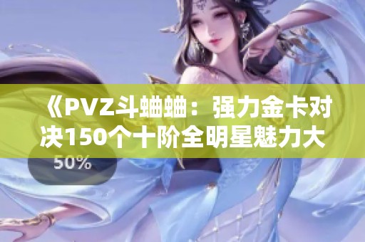 《PVZ斗蛐蛐：强力金卡对决150个十阶全明星魅力大比拼》