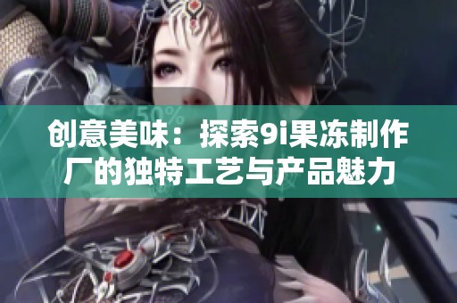 创意美味：探索9i果冻制作厂的独特工艺与产品魅力