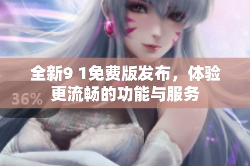 全新9 1免费版发布，体验更流畅的功能与服务