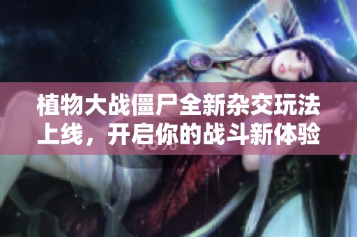 植物大战僵尸全新杂交玩法上线，开启你的战斗新体验！