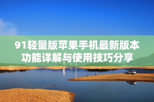 91轻量版苹果手机最新版本功能详解与使用技巧分享