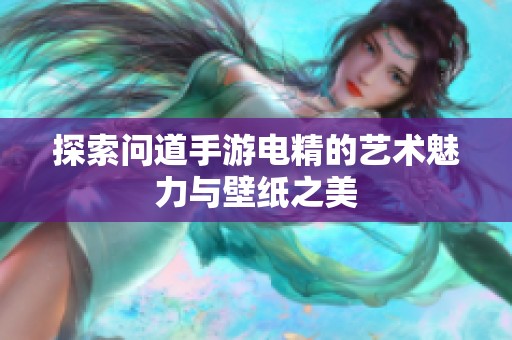 探索问道手游电精的艺术魅力与壁纸之美