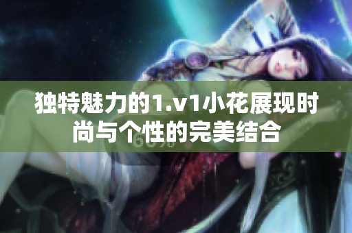 独特魅力的1.v1小花展现时尚与个性的完美结合