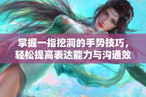 掌握一指挖洞的手势技巧，轻松提高表达能力与沟通效果