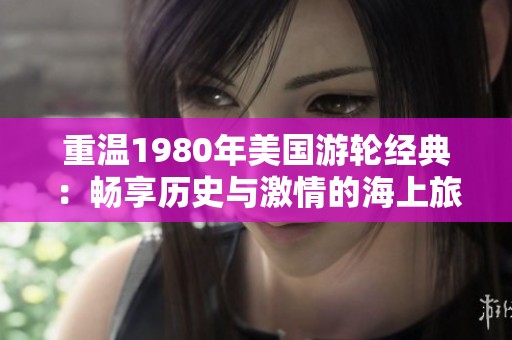 重温1980年美国游轮经典：畅享历史与激情的海上旅程