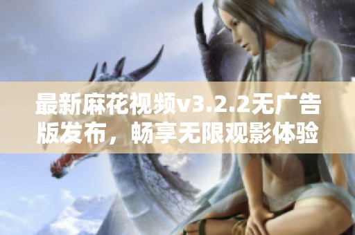 最新麻花视频v3.2.2无广告版发布，畅享无限观影体验