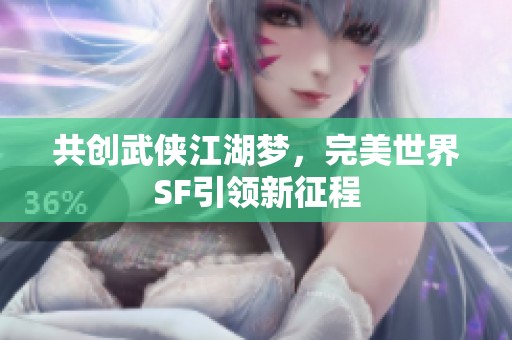 共创武侠江湖梦，完美世界SF引领新征程