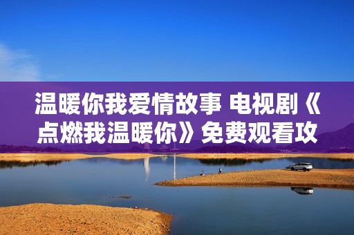 温暖你我爱情故事 电视剧《点燃我温暖你》免费观看攻略