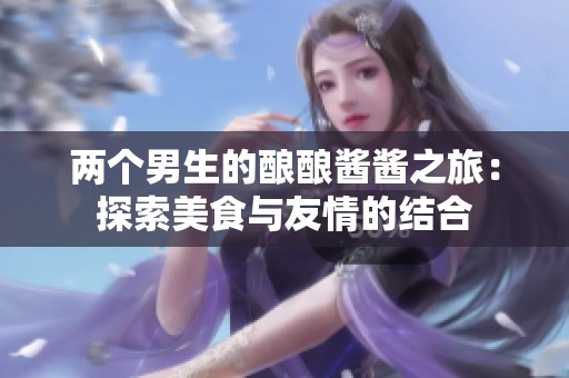 两个男生的酿酿酱酱之旅：探索美食与友情的结合