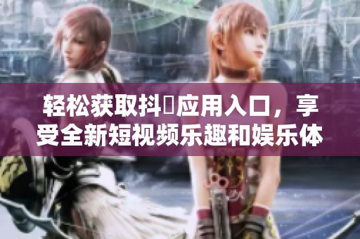 轻松获取抖抈应用入口，享受全新短视频乐趣和娱乐体验