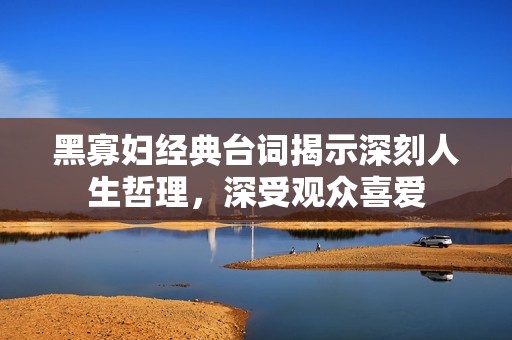黑寡妇经典台词揭示深刻人生哲理，深受观众喜爱