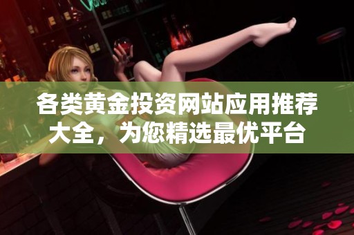 各类黄金投资网站应用推荐大全，为您精选最优平台