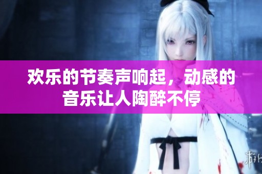 欢乐的节奏声响起，动感的音乐让人陶醉不停