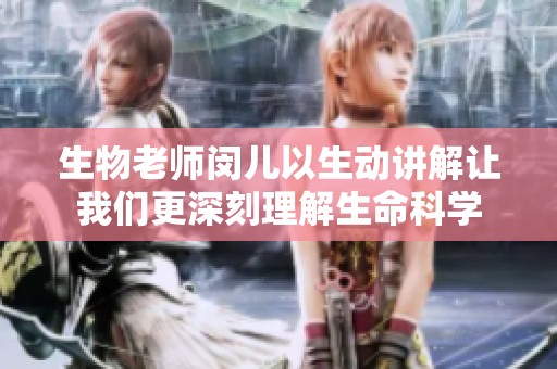 生物老师闵儿以生动讲解让我们更深刻理解生命科学