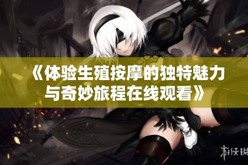 《体验生殖按摩的独特魅力与奇妙旅程在线观看》