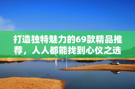 打造独特魅力的69款精品推荐，人人都能找到心仪之选